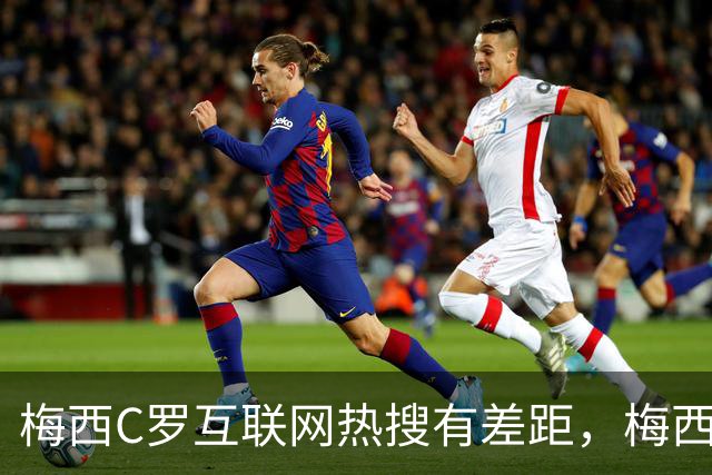 梅西C罗互联网热搜有差距，梅西“最后一舞”热度稍逊风骚
