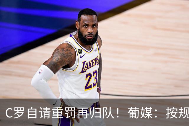 C罗自请重罚再归队！葡媒：按规定C罗可禁赛6个月，届时将满42岁